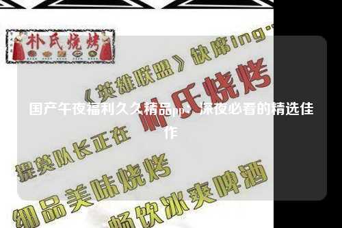 国产午夜福利久久精品pp：深夜必看的精选佳作