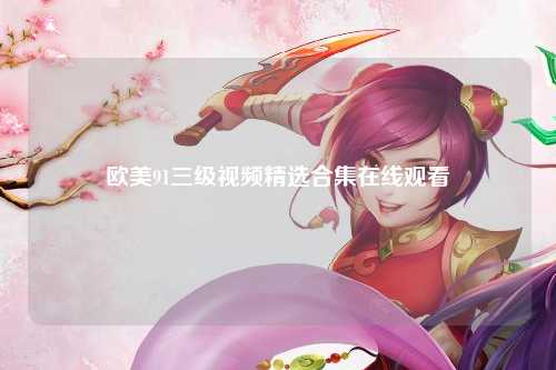 欧美91三级视频精选合集在线观看