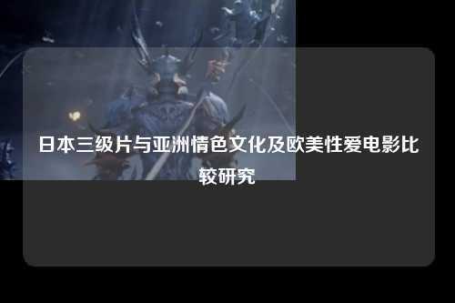 日本三级片与亚洲情色文化及欧美性爱电影比较研究