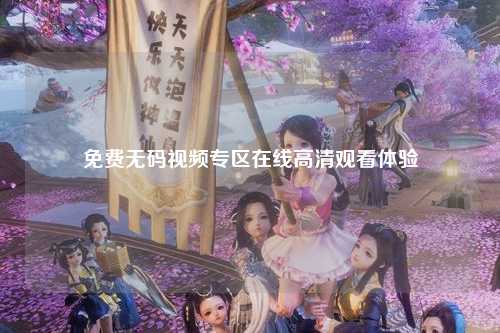 免费无码视频专区在线高清观看体验