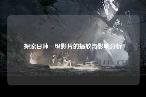 探索日韩一级影片的播放与影响分析