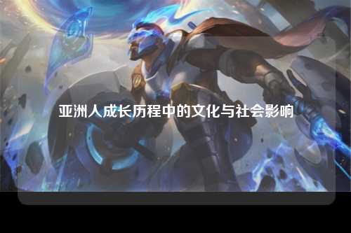 亚洲人成长历程中的文化与社会影响
