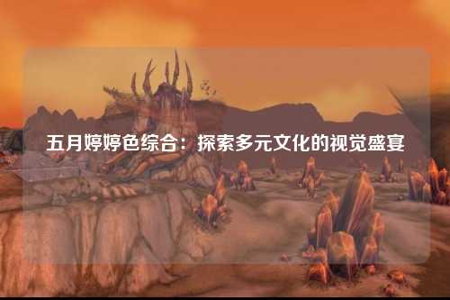 五月婷婷色综合：探索多元文化的视觉盛宴