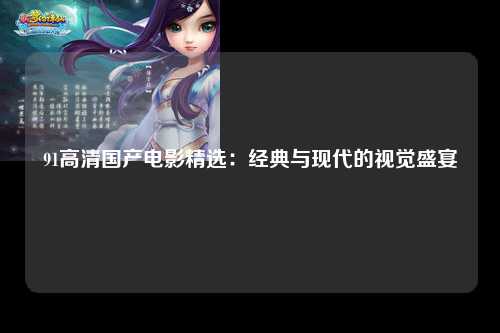 91高清国产电影精选：经典与现代的视觉盛宴