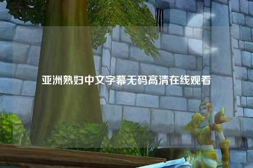 亚洲熟妇中文字幕无码高清在线观看