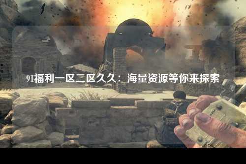 91福利一区二区久久：海量资源等你来探索