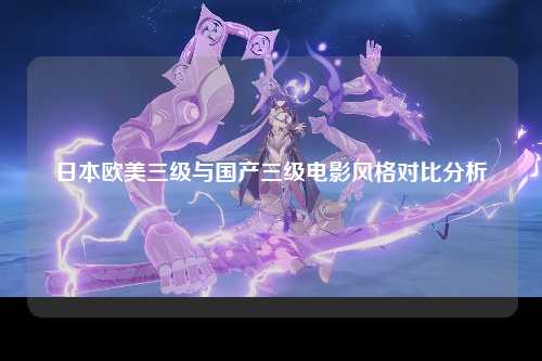 日本欧美三级与国产三级电影风格对比分析