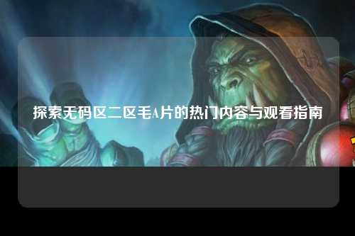 探索无码区二区毛A片的热门内容与观看指南