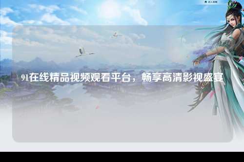 91在线精品视频观看平台，畅享高清影视盛宴