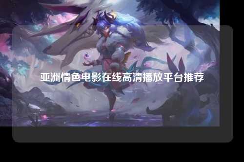 亚洲情色电影在线高清播放平台推荐