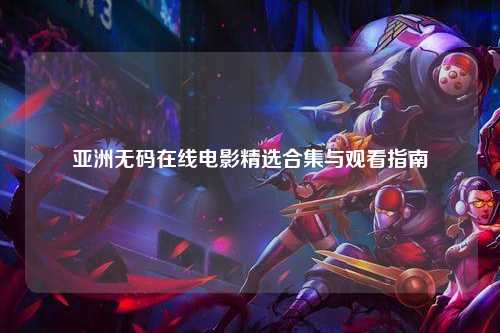 亚洲无码在线电影精选合集与观看指南