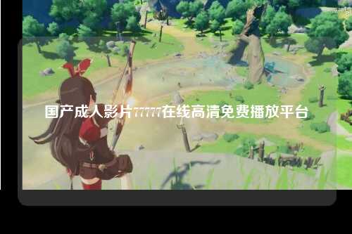 国产成人影片77777在线高清免费播放平台
