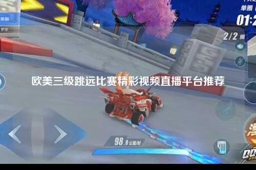欧美三级跳远比赛精彩视频直播平台推荐