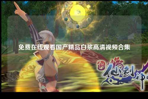 免费在线观看国产精品白浆高清视频合集