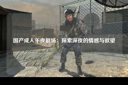 国产成人午夜剧场：探索深夜的情感与欲望