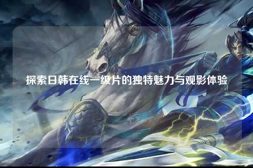 探索日韩在线一级片的独特魅力与观影体验