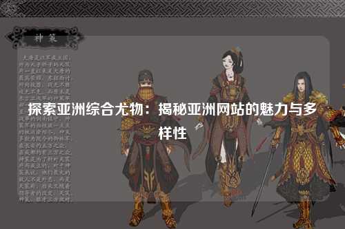 探索亚洲综合尤物：揭秘亚洲网站的魅力与多样性