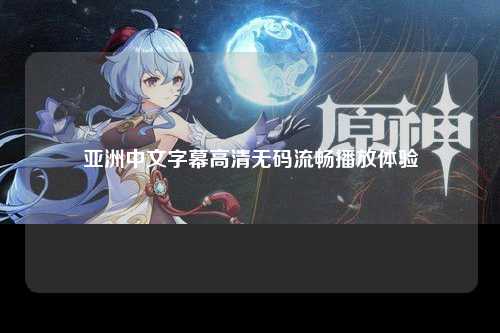 亚洲中文字幕高清无码流畅播放体验