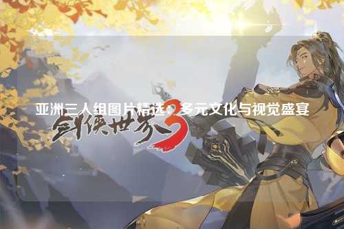 亚洲三人组图片精选：多元文化与视觉盛宴