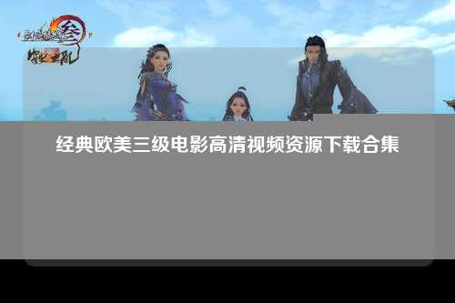 经典欧美三级电影高清视频资源下载合集