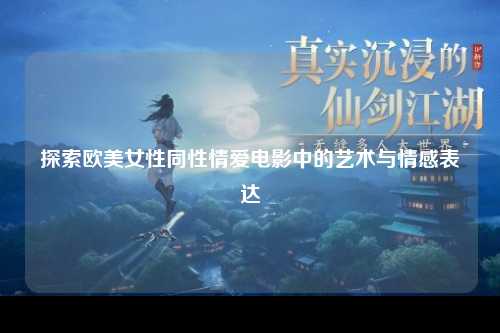 探索欧美女性同性情爱电影中的艺术与情感表达