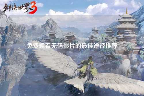 免费观看无码影片的最佳途径推荐