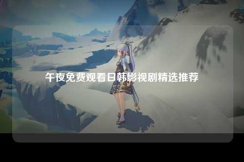 午夜免费观看日韩影视剧精选推荐