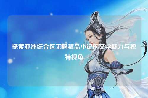 探索亚洲综合区无码精品小说的文学魅力与独特视角