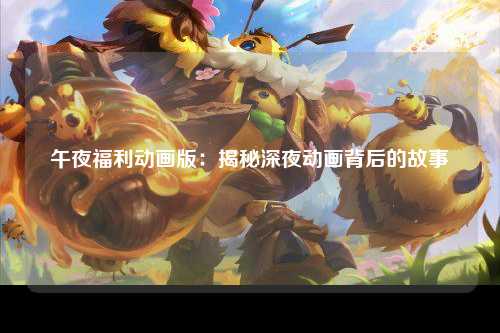 午夜福利动画版：揭秘深夜动画背后的故事