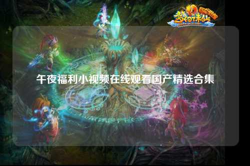 午夜福利小视频在线观看国产精选合集