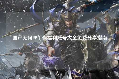 国产无码PP午夜福利账号大全免费分享指南