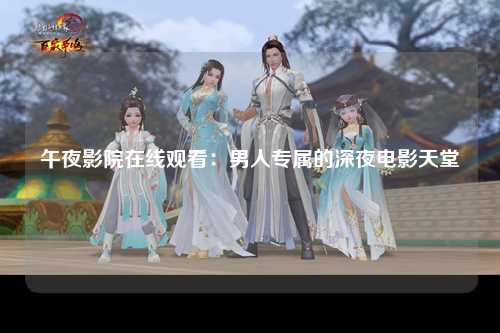 午夜影院在线观看：男人专属的深夜电影天堂