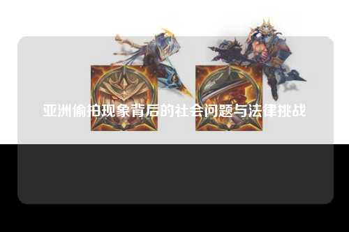 亚洲偷拍现象背后的社会问题与法律挑战