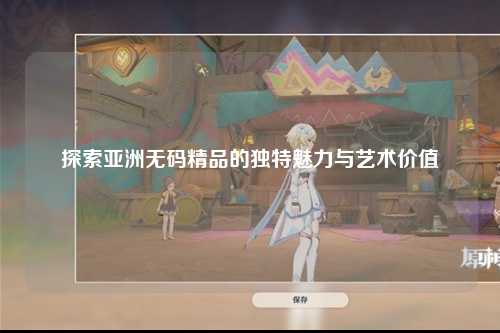 探索亚洲无码精品的独特魅力与艺术价值