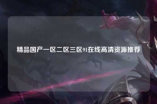 精品国产一区二区三区91在线高清资源推荐