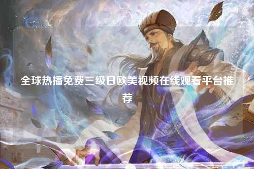 全球热播免费三级日欧美视频在线观看平台推荐