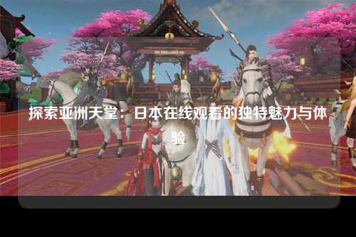 探索亚洲天堂：日本在线观看的独特魅力与体验