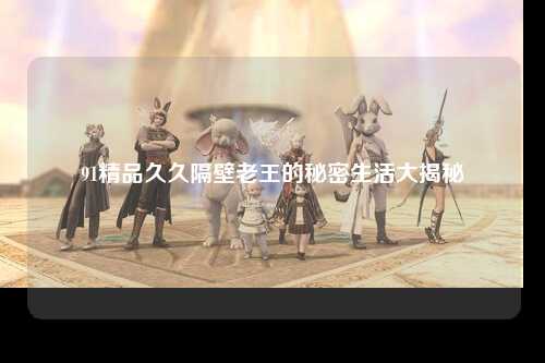 91精品久久隔壁老王的秘密生活大揭秘
