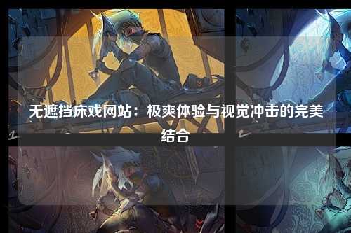 无遮挡床戏网站：极爽体验与视觉冲击的完美结合
