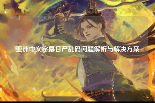 亚洲中文字幕日产乱码问题解析与解决方案
