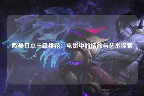 欧美日本三级桃花：电影中的情欲与艺术探索