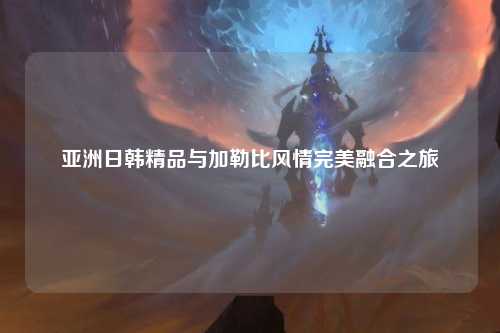 亚洲日韩精品与加勒比风情完美融合之旅