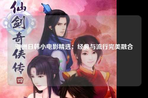 亚洲日韩小电影精选：经典与流行完美融合