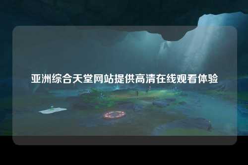 亚洲综合天堂网站提供高清在线观看体验