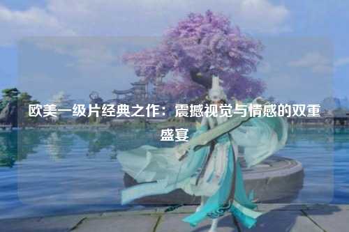 欧美一级片经典之作：震撼视觉与情感的双重盛宴