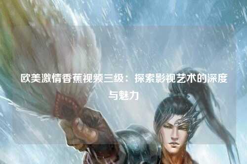 欧美激情香蕉视频三级：探索影视艺术的深度与魅力