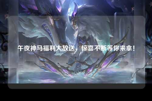 午夜神马福利大放送，惊喜不断等你来拿！