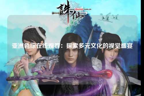 亚洲色综在线观看：探索多元文化的视觉盛宴