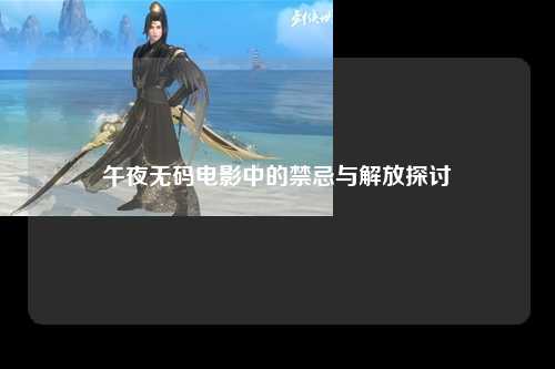 午夜无码电影中的禁忌与解放探讨