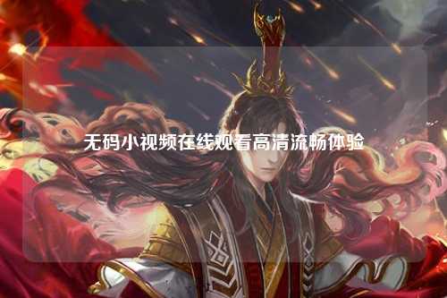 无码小视频在线观看高清流畅体验